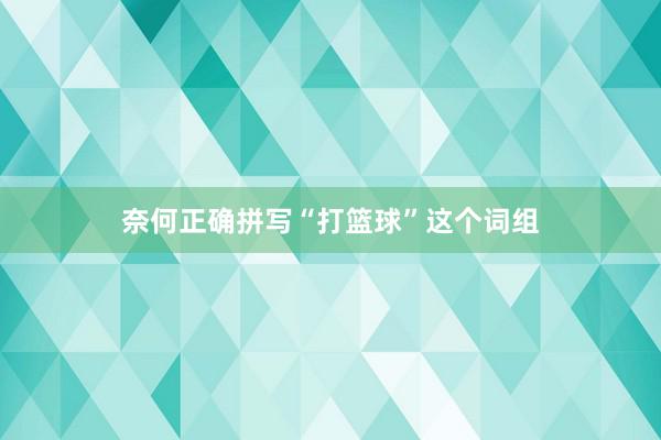 奈何正确拼写“打篮球”这个词组