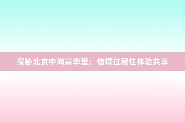 探秘北京中海富华里：信得过居住体验共享