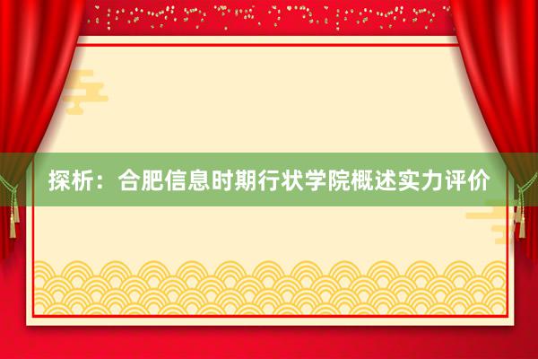 探析：合肥信息时期行状学院概述实力评价
