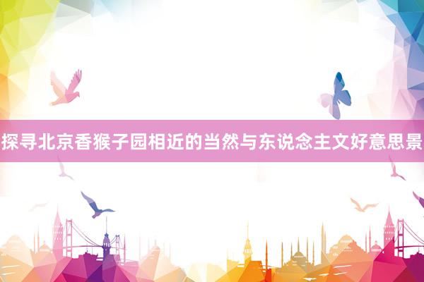 探寻北京香猴子园相近的当然与东说念主文好意思景