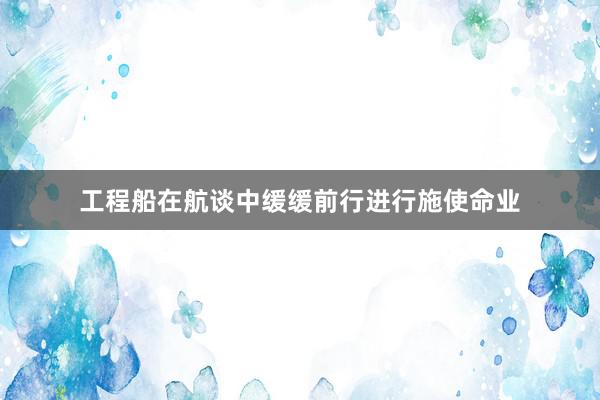 工程船在航谈中缓缓前行进行施使命业