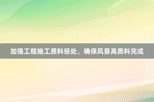 加强工程施工质料惩处，确保风景高质料完成