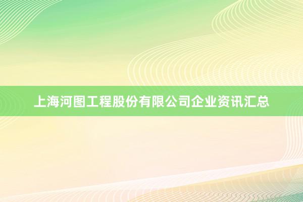 上海河图工程股份有限公司企业资讯汇总