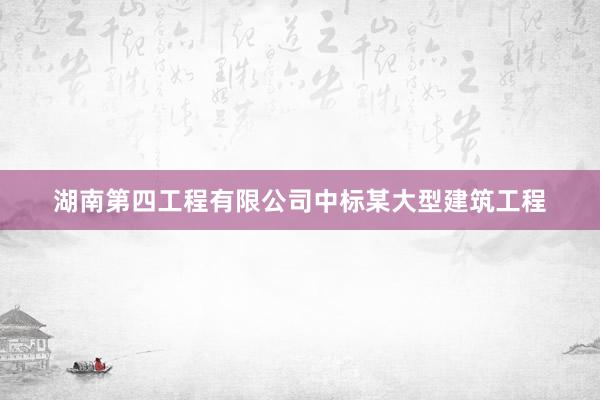 湖南第四工程有限公司中标某大型建筑工程