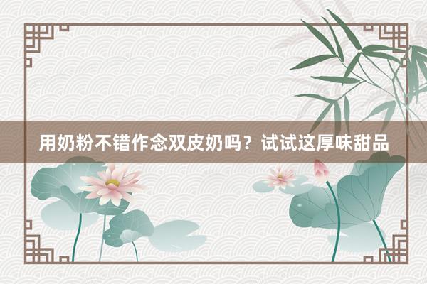 用奶粉不错作念双皮奶吗？试试这厚味甜品