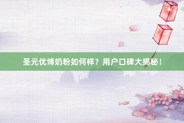 圣元优博奶粉如何样？用户口碑大揭秘！